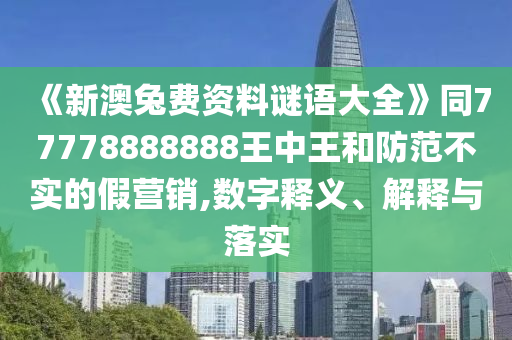 《新澳兔費資料謎語大全》同77778888888王中王和防范不實的假營銷,數字釋義、解釋與落實